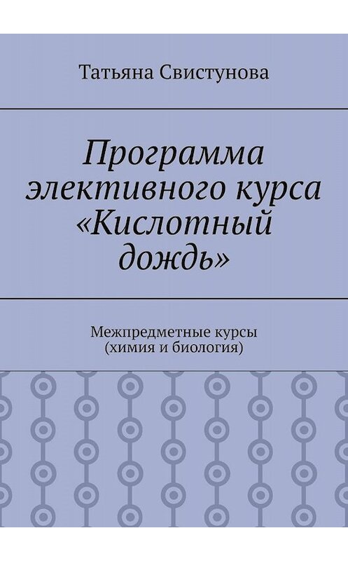 Обложка книги «Программа элективного курса «Кислотный дождь». Межпредметные курсы (химия и биология)» автора Татьяны Свистуновы. ISBN 9785005095671.