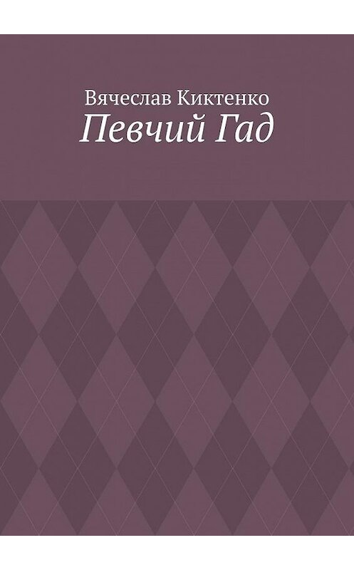 Обложка книги «Певчий Гад. Роман-идиот. Сага о Великом» автора Вячеслав Киктенко. ISBN 9785005145796.