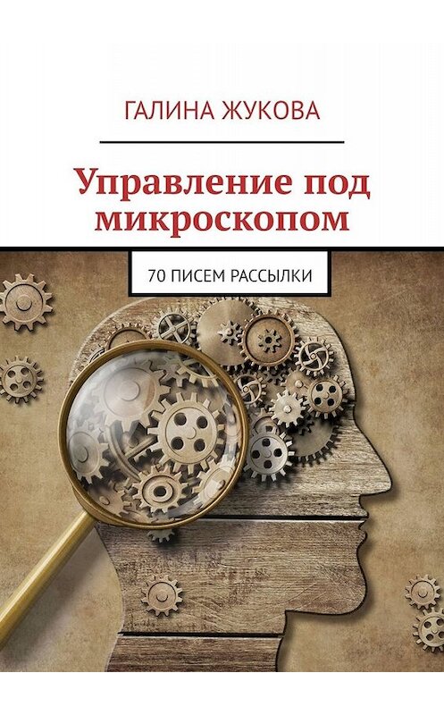 Обложка книги «Управление под микроскопом. 70 писем рассылки» автора Галиной Жуковы. ISBN 9785449811417.