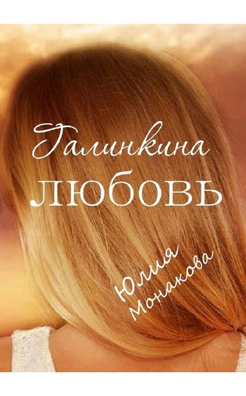 Обложка книги «Галинкина любовь» автора Юлии Монаковы. ISBN 9785449670472.