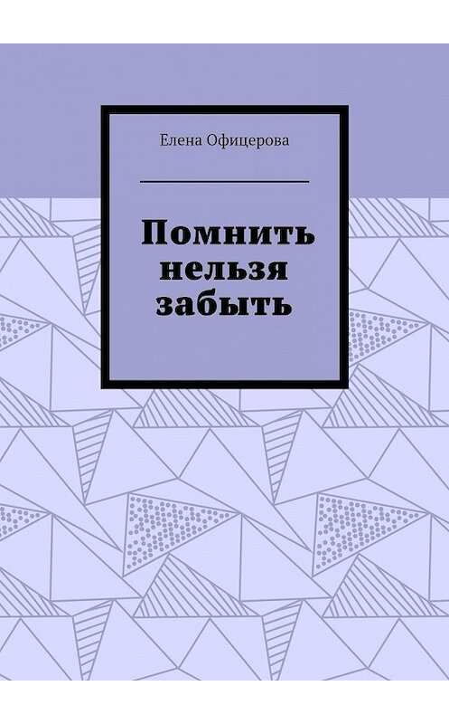 Обложка книги «Помнить нельзя забыть» автора Елены Офицеровы. ISBN 9785448519956.