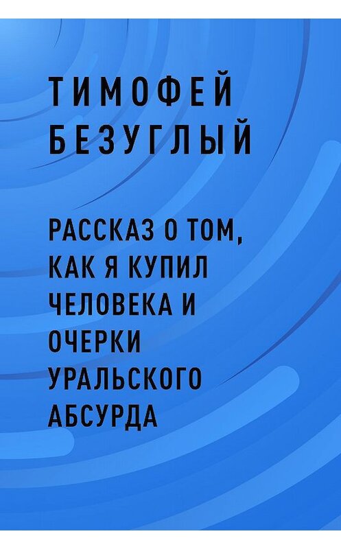 Обложка книги «Рассказ о том, как я купил человека и очерки уральского абсурда» автора Тимофея Безуглый.