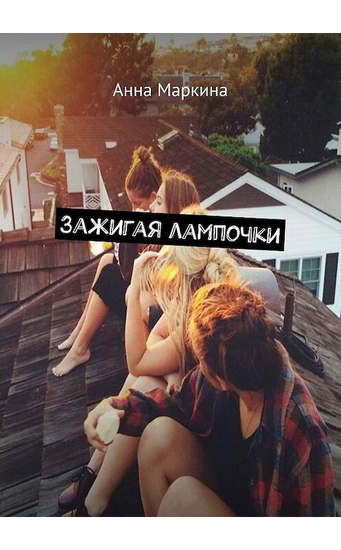Обложка книги «Зажигая лампочки» автора Анны Маркины. ISBN 9785449349255.