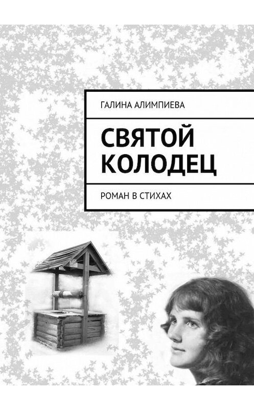 Обложка книги «Святой колодец. Роман в стихах» автора Галиной Алимпиевы. ISBN 9785447482046.