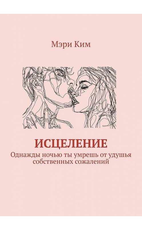 Обложка книги «Исцеление. Однажды ночью ты умрешь от удушья собственных сожалений» автора Мэри Кима. ISBN 9785449364876.