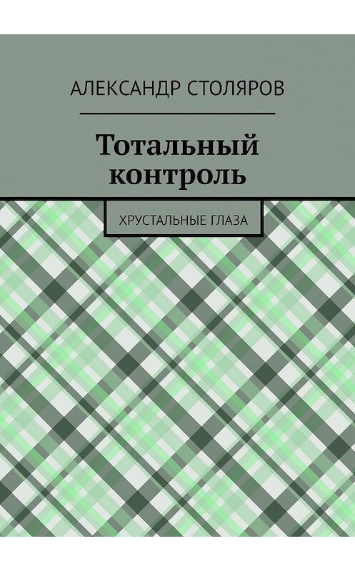 Обложка книги «Тотальный контроль. Хрустальные глаза» автора Александра Столярова. ISBN 9785449644886.