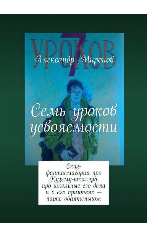 Обложка книги «Семь уроков усвояемости. Сказ-фантасмагория про Кузьму-школяра, про школьные его дела и о его приятеле – парне обаятельном» автора Александра Миронова. ISBN 9785448518003.