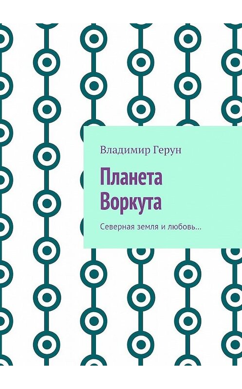 Обложка книги «Планета Воркута. Северная земля и любовь…» автора Владимира Геруна. ISBN 9785448366215.