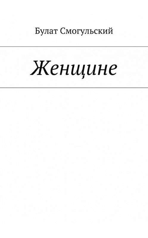 Обложка книги «Женщине» автора Булата Смогульския. ISBN 9785447425197.
