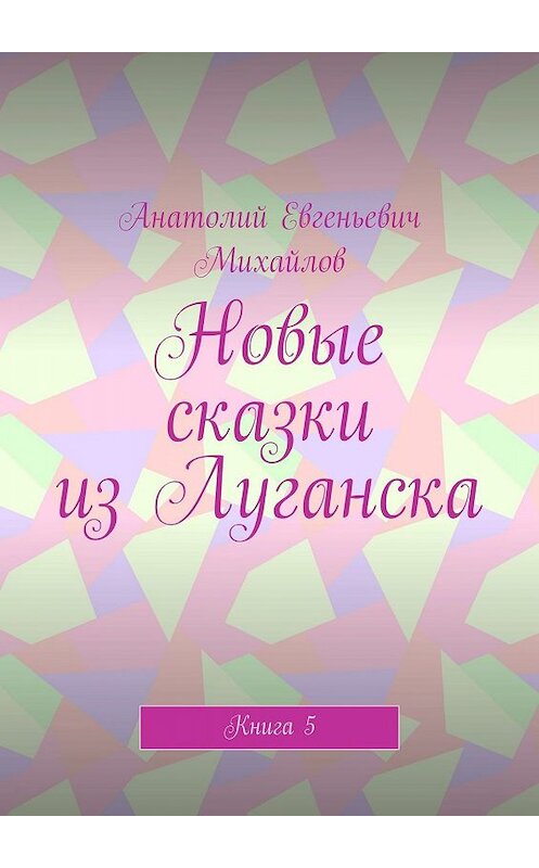 Обложка книги «Новые сказки из Луганска. Книга 5» автора Анатолия Михайлова. ISBN 9785449044969.