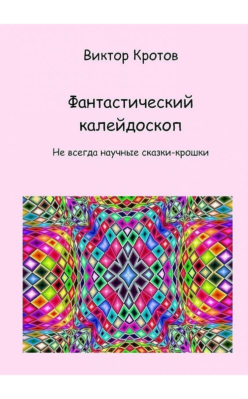Обложка книги «Фантастический калейдоскоп. Не всегда научные сказки-крошки» автора Виктора Кротова. ISBN 9785449879233.