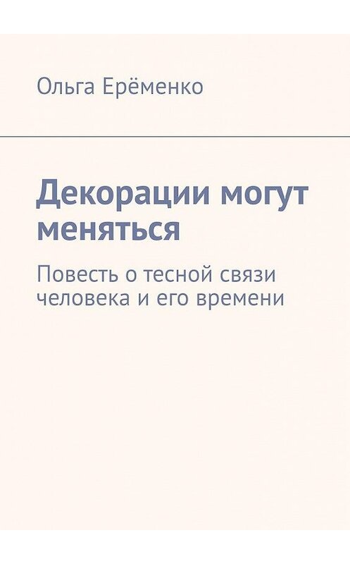 Обложка книги «Декорации могут меняться. Повесть о тесной связи человека и его времени» автора Ольги Ерёменко. ISBN 9785005108517.