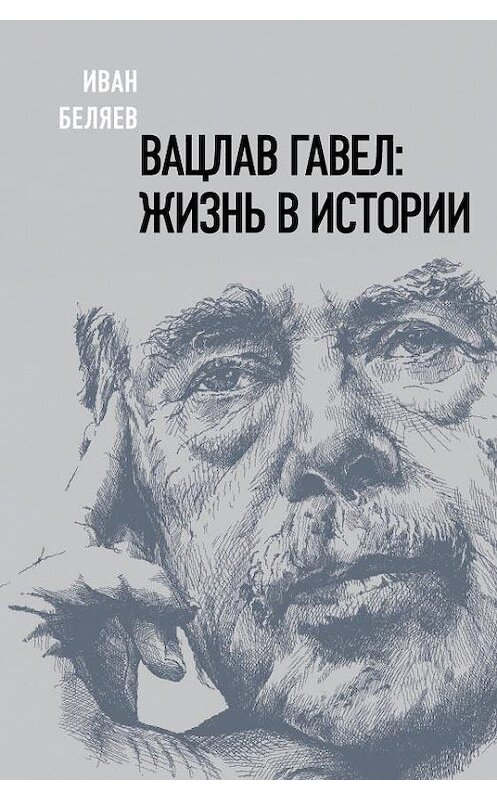 Обложка книги «Вацлав Гавел: жизнь в истории» автора Ивана Беляева издание 2020 года. ISBN 9785444813829.