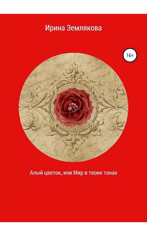 Обложка книги «Алый цветок, или Мир в твоих тонах» автора Ириной Земляковы издание 2019 года.