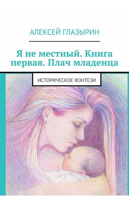 Обложка книги «Я не местный. Книга первая. Плач младенца. Историческое фэнтези» автора Алексея Глазырина. ISBN 9785005065841.