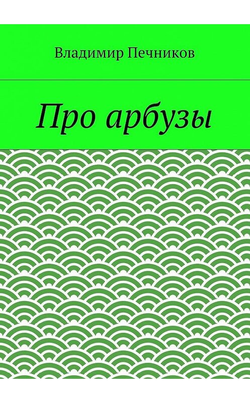 Обложка книги «Про арбузы» автора Владимира Печникова. ISBN 9785448362361.