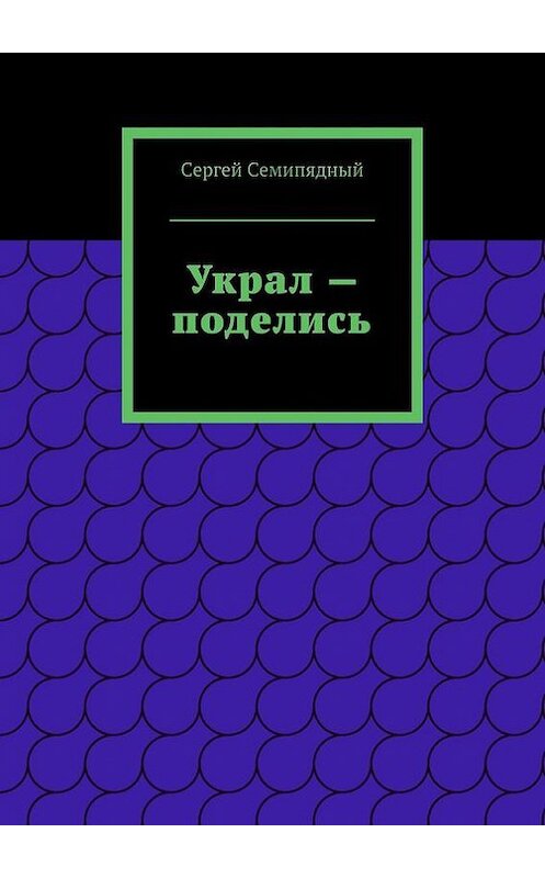 Обложка книги «Украл – поделись» автора Сергея Семипядный. ISBN 9785447414795.