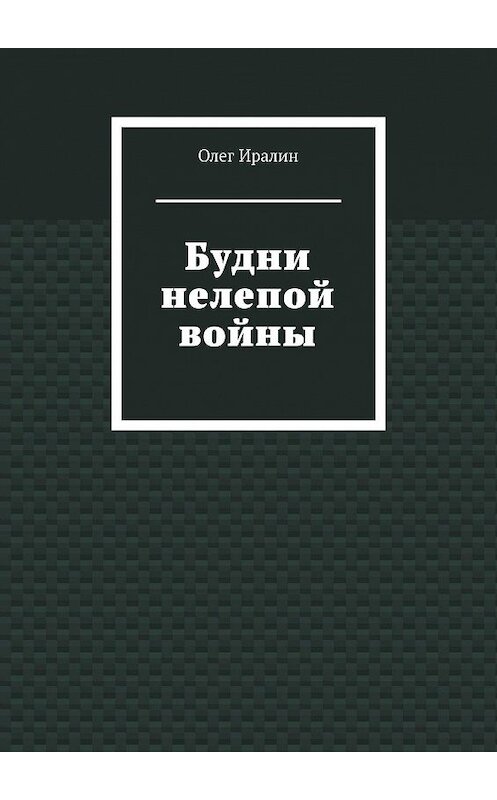 Обложка книги «Будни нелепой войны» автора Олега Иралина. ISBN 9785449010667.