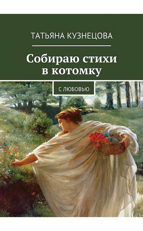 Обложка книги «Собираю стихи в котомку. С любовью» автора Татьяны Кузнецовы. ISBN 9785448379390.