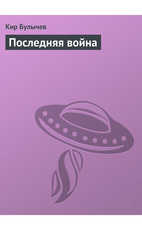 Обложка книги «Последняя война» автора Кира Булычева издание 2005 года. ISBN 5699124845.