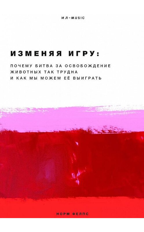 Обложка книги «Изменяя Игру. Почему битва за освобождение животных так трудна и как мы можем её выиграть» автора Норма Фелпса. ISBN 9785449324030.