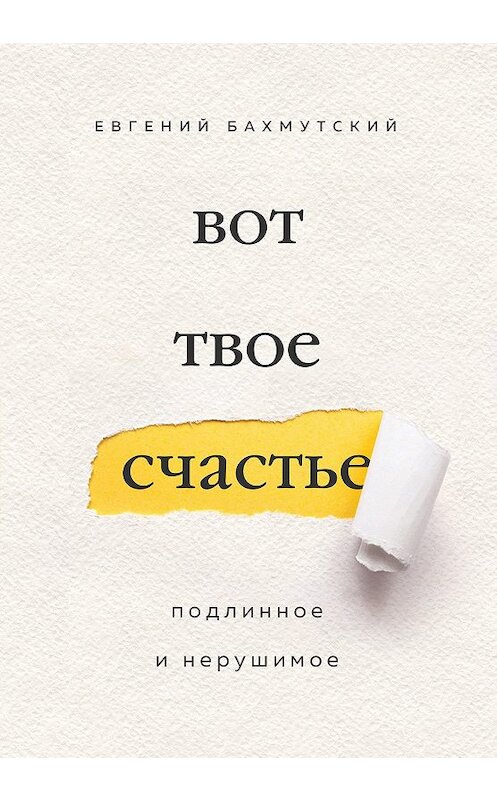 Обложка книги «Вот твое счастье. Подлинное и нерушимое» автора Евгеного Бахмутския издание 2019 года. ISBN 9785040996230.