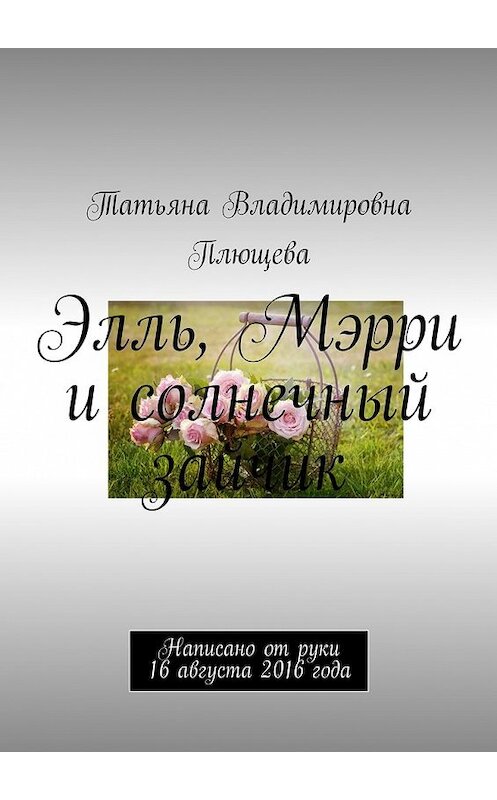 Обложка книги «Элль, Мэрри и солнечный зайчик. Написано от руки 16 августа 2016 года» автора Татьяны Плющевы. ISBN 9785448348563.