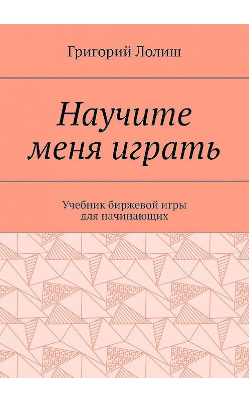 Обложка книги «Научите меня играть. Учебник биржевой игры для начинающих» автора Григория Лолиша. ISBN 9785449353542.