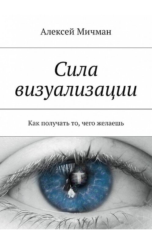 Обложка книги «Сила визуализации. Как получать то, чего желаешь» автора Алексея Мичмана. ISBN 9785448598180.