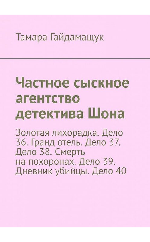 Обложка книги «Частное сыскное агентство детектива Шона. Золотая лихорадка. Дело 36. Гранд отель. Дело 37. Дело 38. Смерть на похоронах. Дело 39. Дневник убийцы. Дело 40» автора Тамары Гайдамащука. ISBN 9785449390769.