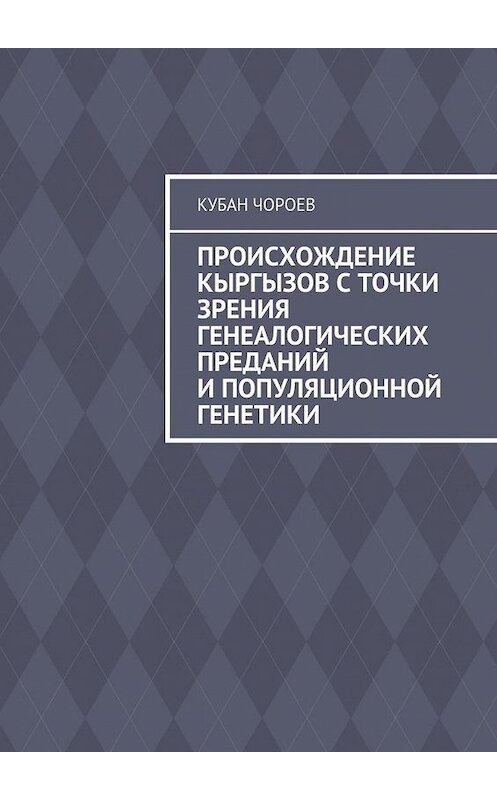 Обложка книги «Происхождение кыргызов с точки зрения генеалогических преданий и популяционной генетики» автора Кубана Чороева. ISBN 9785448303821.