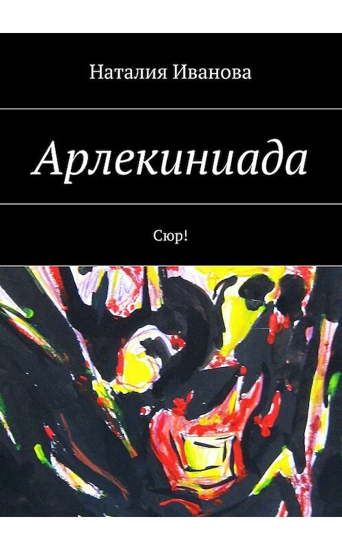 Обложка книги «Арлекиниада. Сюр!» автора Наталии Ивановы. ISBN 9785448547676.