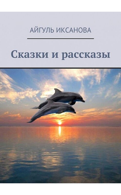 Обложка книги «Сказки и рассказы» автора Айгуль Иксановы. ISBN 9785447406226.