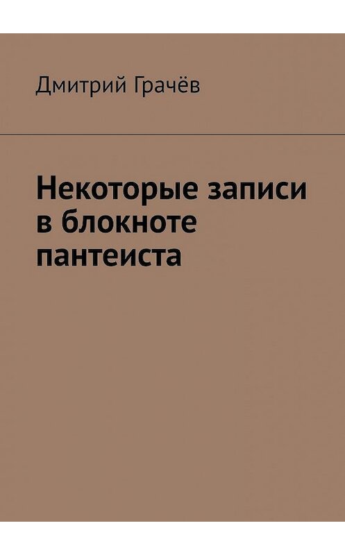 Обложка книги «Некоторые записи в блокноте пантеиста» автора Дмитрия Грачёва. ISBN 9785449374615.