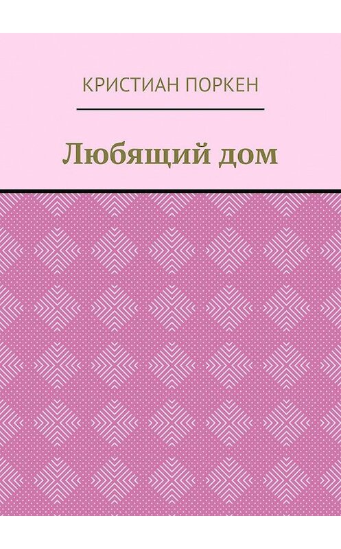 Обложка книги «Любящий дом» автора Кристиана Поркена. ISBN 9785005178756.