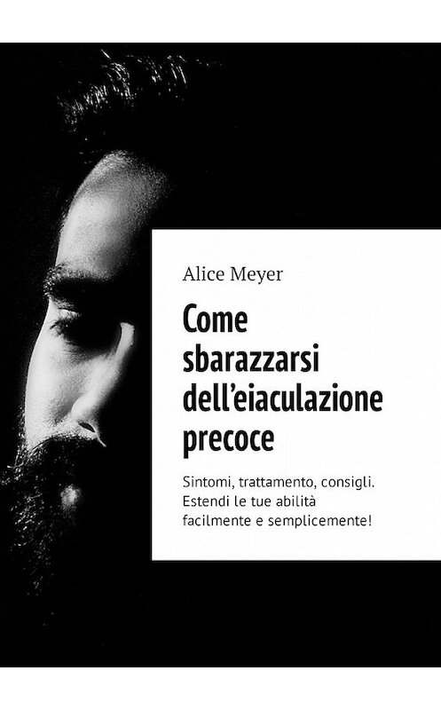 Обложка книги «Come sbarazzarsi dell’eiaculazione precoce. Sintomi, trattamento, consigli. Estendi le tue abilità facilmente e semplicemente!» автора Alice Meyer. ISBN 9785449306777.