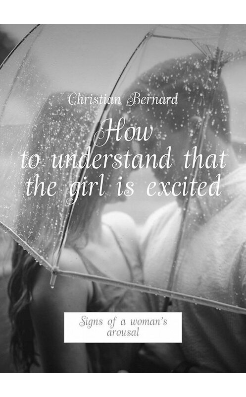 Обложка книги «How to understand that the girl is excited. Signs of a woman’s arousal» автора Christian Bernard. ISBN 9785449315304.