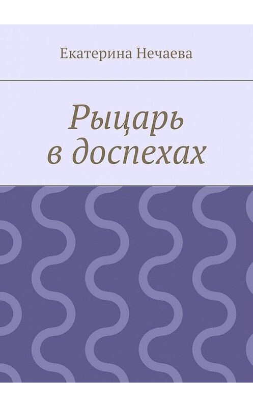 Обложка книги «Рыцарь в доспехах» автора Екатериной Нечаевы. ISBN 9785447443412.