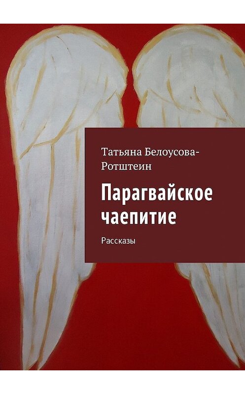 Обложка книги «Парагвайское чаепитие. Рассказы» автора Татьяны Белоусова-Ротштеин. ISBN 9785449045614.