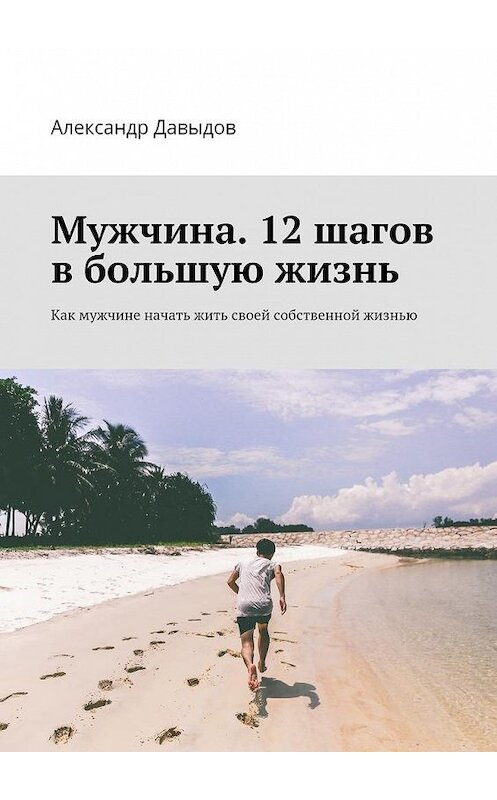 Обложка книги «Мужчина. 12 шагов в большую жизнь. Как мужчине начать жить своей собственной жизнью» автора Александра Давыдова. ISBN 9785448368851.