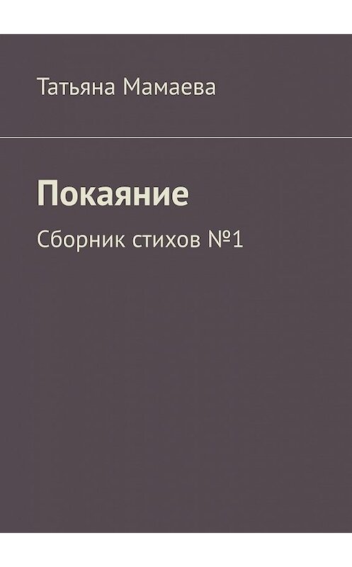 Обложка книги «Покаяние. Сборник стихов №1» автора Татьяны Мамаевы. ISBN 9785449625878.