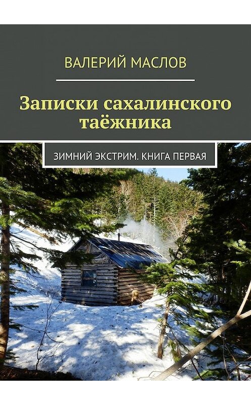 Обложка книги «Записки сахалинского таёжника. Зимний экстрим. Книга первая» автора Валерия Маслова. ISBN 9785447455170.