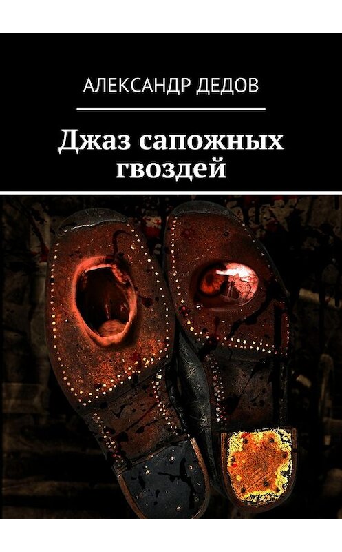 Обложка книги «Джаз сапожных гвоздей» автора Александра Дедова. ISBN 9785447474423.