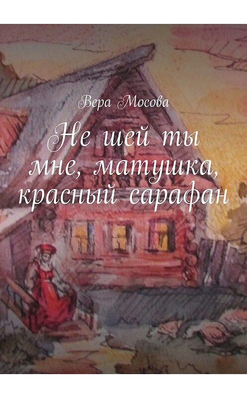 Обложка книги «Не шей ты мне, матушка, красный сарафан» автора Веры Мосовы. ISBN 9785447477646.