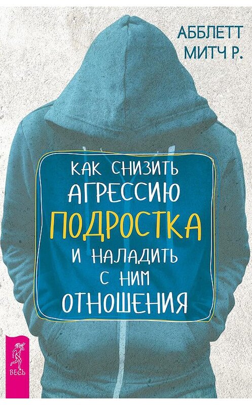 Обложка книги «Как снизить агрессию подростка и наладить с ним отношения» автора Митча Абблетта издание 2018 года. ISBN 9785957333296.