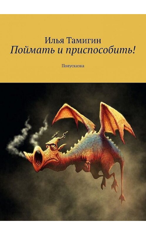 Обложка книги «Поймать и приспособить! Полусказка» автора Ильи Тамигина. ISBN 9785449646460.