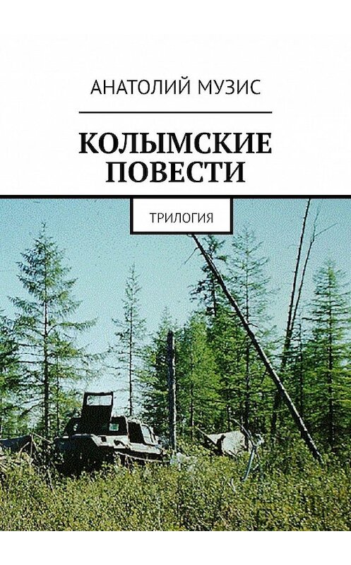 Обложка книги «КОЛЫМСКИЕ ПОВЕСТИ. Трилогия» автора Анатолия Музиса. ISBN 9785447431693.