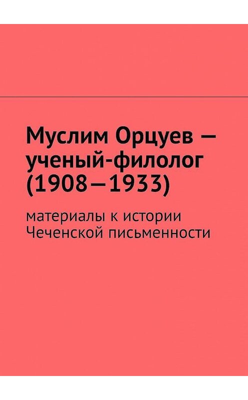 Обложка книги «Муслим Орцуев – ученый-филолог (1908—1933). Материалы к истории Чеченской письменности» автора Муслима Мурдалова. ISBN 9785449895714.