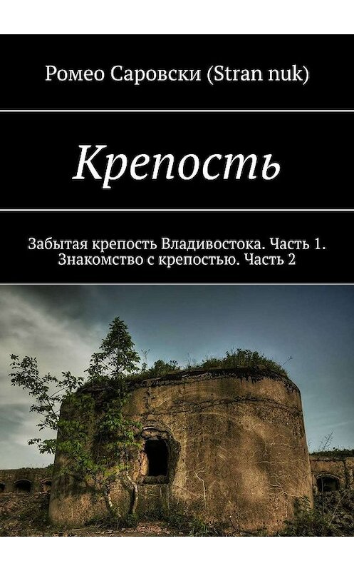 Обложка книги «Крепость. Забытая крепость Владивостока. Часть 1. Знакомство с крепостью. Часть 2» автора Ромео Саровски (stran nuk). ISBN 9785448531514.