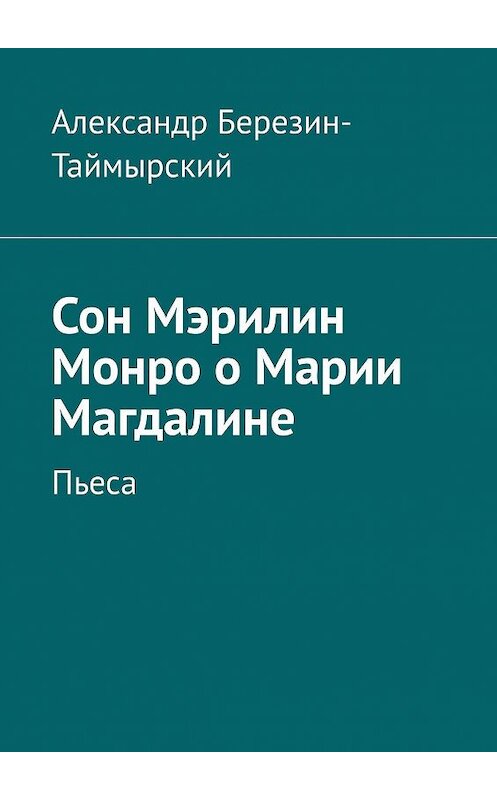 Обложка книги «Сон Мэрилин Монро о Марии Магдалине. Пьеса» автора Александра Березин-Таймырския. ISBN 9785449879431.